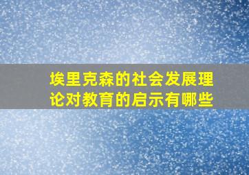 埃里克森的社会发展理论对教育的启示有哪些