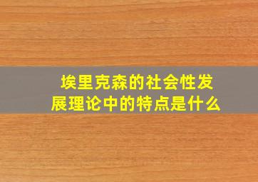 埃里克森的社会性发展理论中的特点是什么