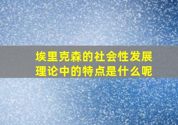 埃里克森的社会性发展理论中的特点是什么呢