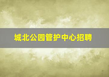 城北公园管护中心招聘