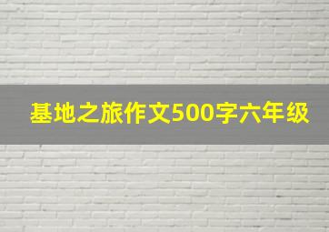 基地之旅作文500字六年级