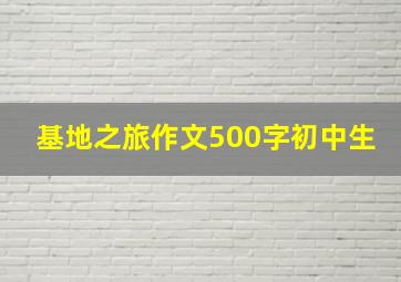 基地之旅作文500字初中生