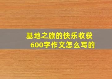 基地之旅的快乐收获600字作文怎么写的