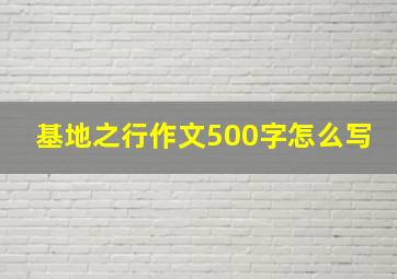 基地之行作文500字怎么写