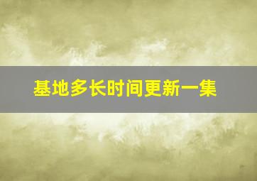 基地多长时间更新一集