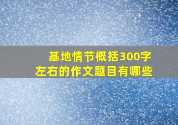 基地情节概括300字左右的作文题目有哪些