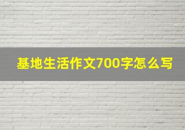 基地生活作文700字怎么写