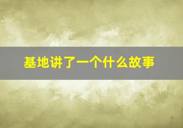 基地讲了一个什么故事