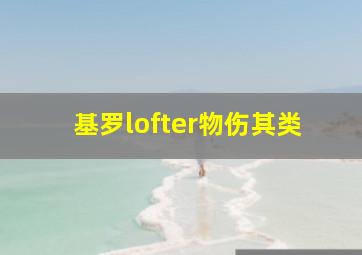 基罗lofter物伤其类