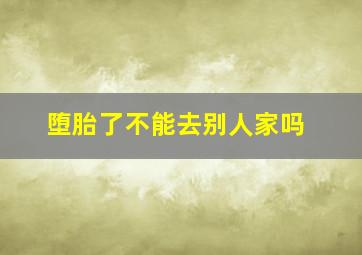 堕胎了不能去别人家吗