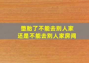 堕胎了不能去别人家还是不能去别人家房间