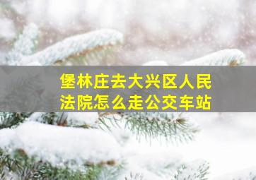 堡林庄去大兴区人民法院怎么走公交车站