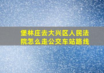 堡林庄去大兴区人民法院怎么走公交车站路线