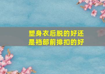 塑身衣后脱的好还是裆部前排扣的好