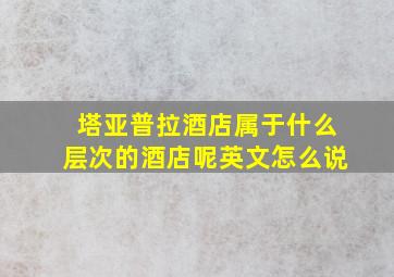 塔亚普拉酒店属于什么层次的酒店呢英文怎么说