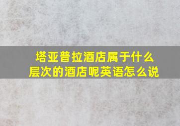 塔亚普拉酒店属于什么层次的酒店呢英语怎么说