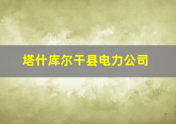 塔什库尔干县电力公司