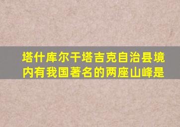 塔什库尔干塔吉克自治县境内有我国著名的两座山峰是