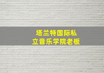 塔兰特国际私立音乐学院老板