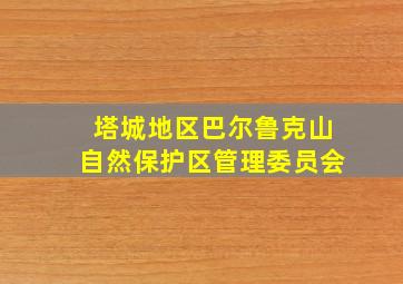 塔城地区巴尔鲁克山自然保护区管理委员会