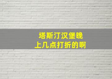 塔斯汀汉堡晚上几点打折的啊