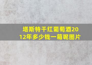 塔斯特干红葡萄酒2012年多少钱一箱呢图片