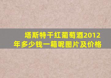 塔斯特干红葡萄酒2012年多少钱一箱呢图片及价格