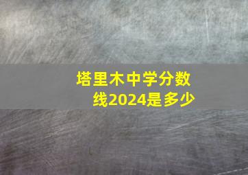 塔里木中学分数线2024是多少