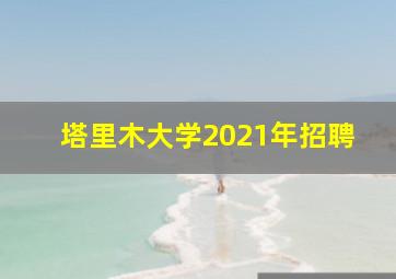 塔里木大学2021年招聘