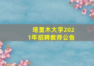 塔里木大学2021年招聘教师公告