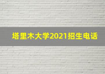 塔里木大学2021招生电话