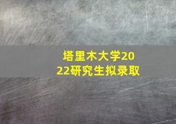 塔里木大学2022研究生拟录取