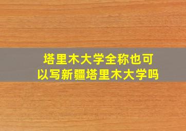 塔里木大学全称也可以写新疆塔里木大学吗