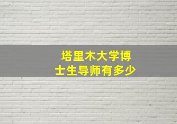 塔里木大学博士生导师有多少