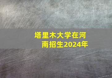 塔里木大学在河南招生2024年