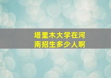 塔里木大学在河南招生多少人啊