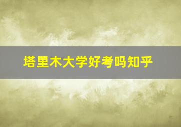 塔里木大学好考吗知乎