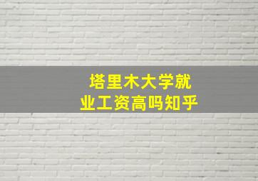 塔里木大学就业工资高吗知乎