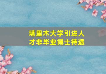 塔里木大学引进人才非毕业博士待遇