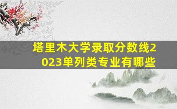 塔里木大学录取分数线2023单列类专业有哪些