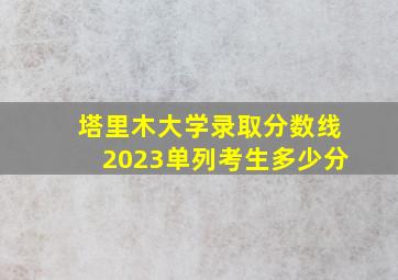 塔里木大学录取分数线2023单列考生多少分