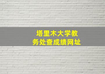 塔里木大学教务处查成绩网址