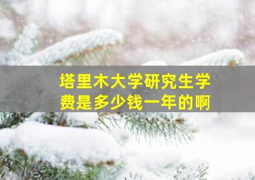 塔里木大学研究生学费是多少钱一年的啊