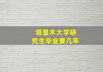 塔里木大学研究生毕业要几年