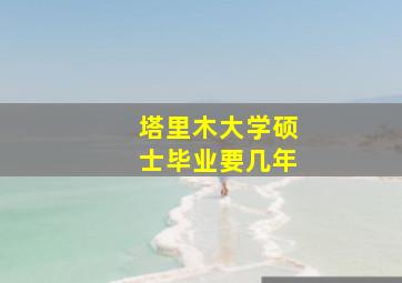 塔里木大学硕士毕业要几年