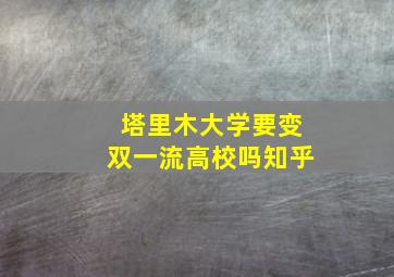 塔里木大学要变双一流高校吗知乎