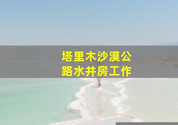 塔里木沙漠公路水井房工作