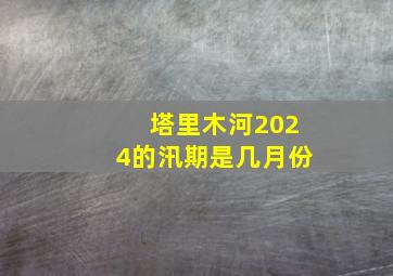 塔里木河2024的汛期是几月份