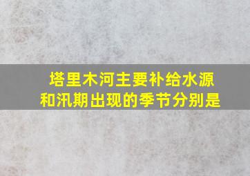 塔里木河主要补给水源和汛期出现的季节分别是