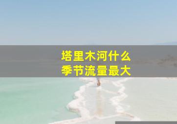 塔里木河什么季节流量最大